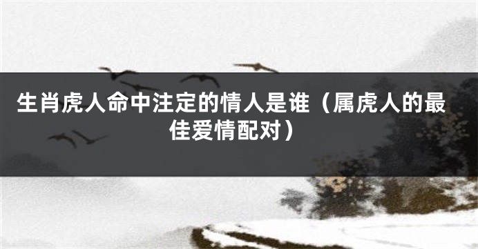 生肖虎人命中注定的情人是谁（属虎人的最佳爱情配对）