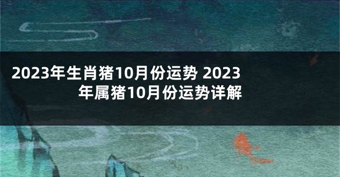 2023年生肖猪10月份运势 2023年属猪10月份运势详解