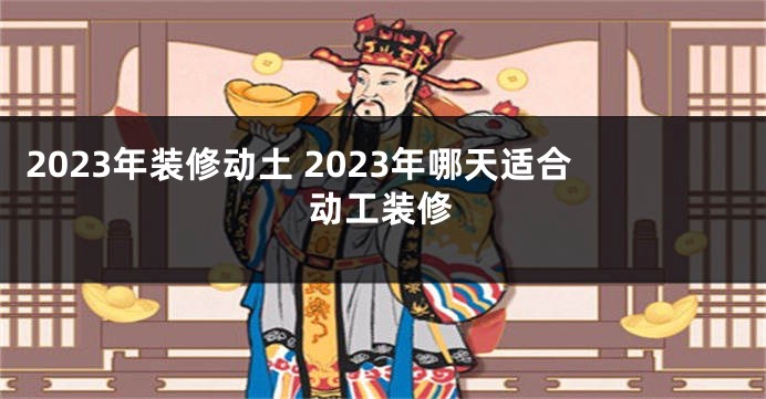 2023年装修动土 2023年哪天适合动工装修