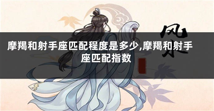 摩羯和射手座匹配程度是多少,摩羯和射手座匹配指数