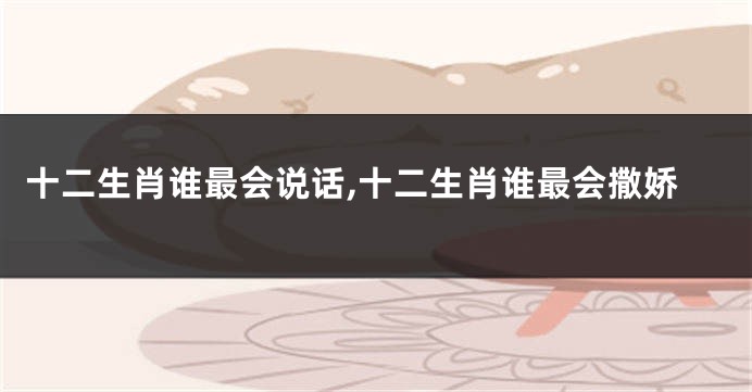 十二生肖谁最会说话,十二生肖谁最会撒娇