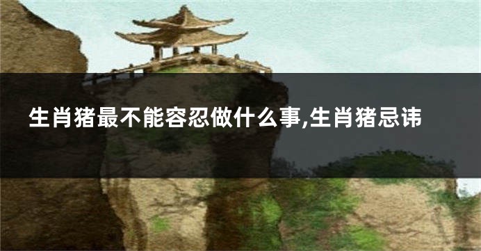 生肖猪最不能容忍做什么事,生肖猪忌讳