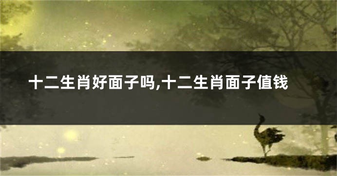 十二生肖好面子吗,十二生肖面子值钱