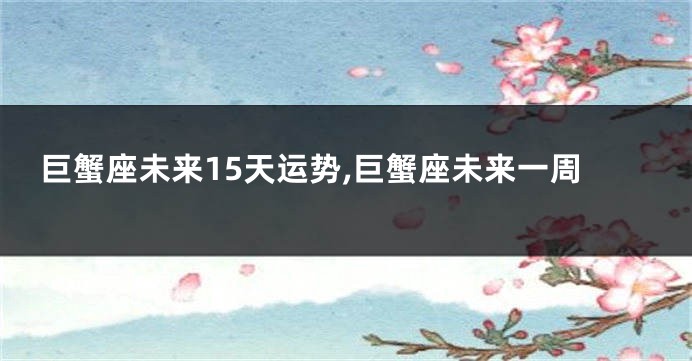 巨蟹座未来15天运势,巨蟹座未来一周