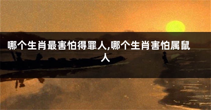 哪个生肖最害怕得罪人,哪个生肖害怕属鼠人