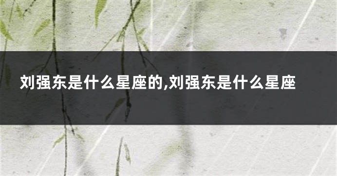 刘强东是什么星座的,刘强东是什么星座