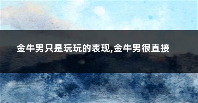 金牛男只是玩玩的表现,金牛男很直接