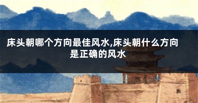 床头朝哪个方向最佳风水,床头朝什么方向是正确的风水