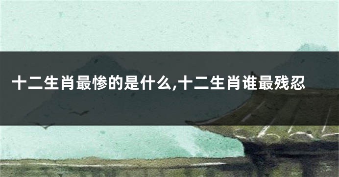 十二生肖最惨的是什么,十二生肖谁最残忍