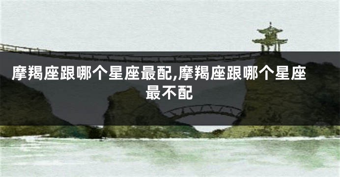 摩羯座跟哪个星座最配,摩羯座跟哪个星座最不配