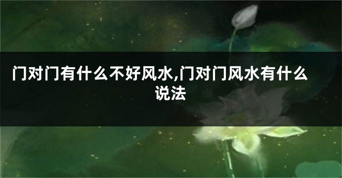 门对门有什么不好风水,门对门风水有什么说法