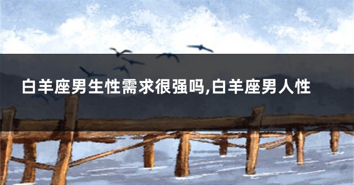 白羊座男生性需求很强吗,白羊座男人性