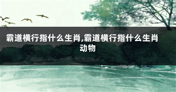 霸道横行指什么生肖,霸道横行指什么生肖动物