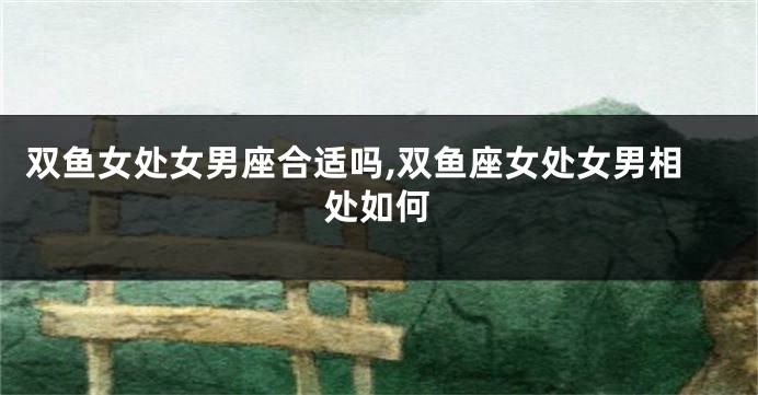 双鱼女处女男座合适吗,双鱼座女处女男相处如何
