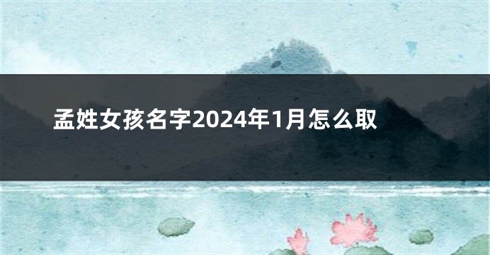 孟姓女孩名字2024年1月怎么取