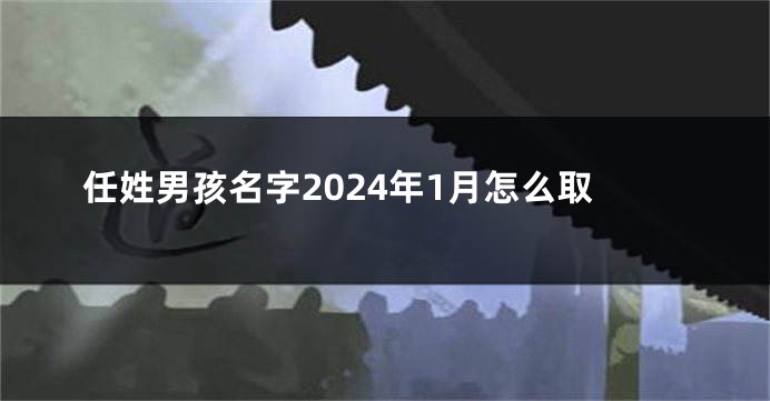 任姓男孩名字2024年1月怎么取