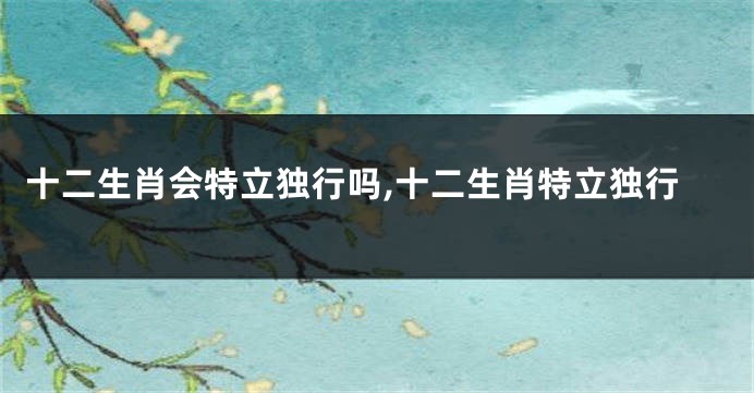 十二生肖会特立独行吗,十二生肖特立独行