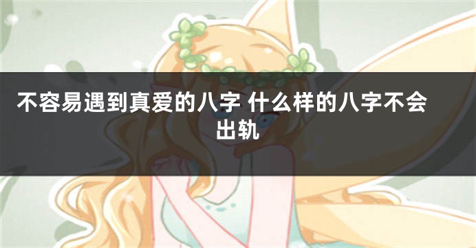 不容易遇到真爱的八字 什么样的八字不会出轨