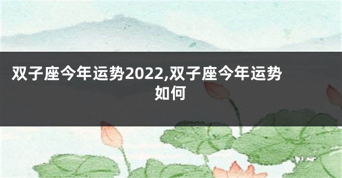 双子座今年运势2022,双子座今年运势如何