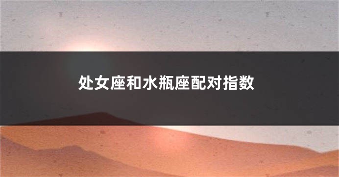 处女座和水瓶座配对指数