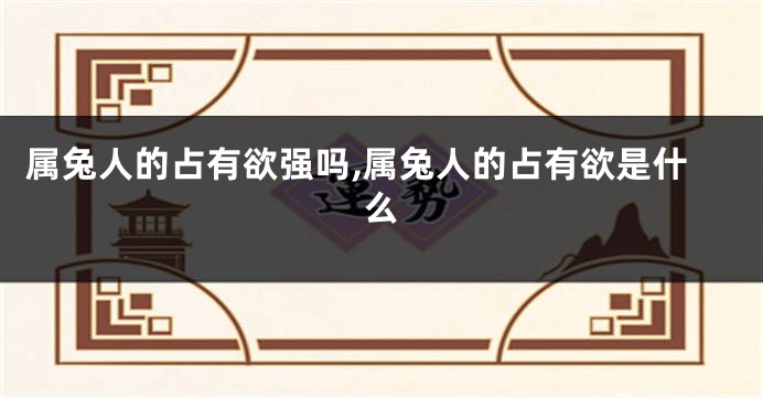 属兔人的占有欲强吗,属兔人的占有欲是什么