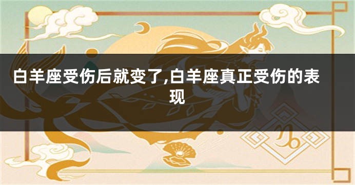 白羊座受伤后就变了,白羊座真正受伤的表现