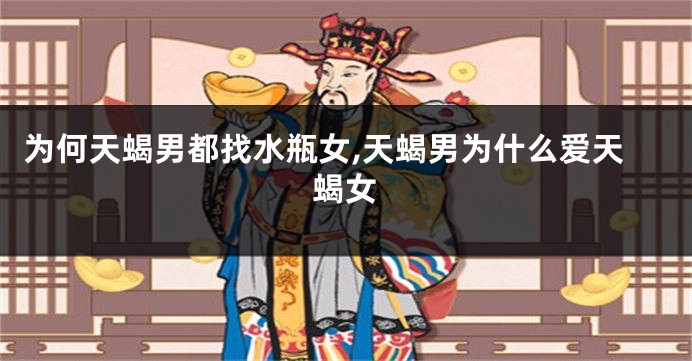 为何天蝎男都找水瓶女,天蝎男为什么爱天蝎女