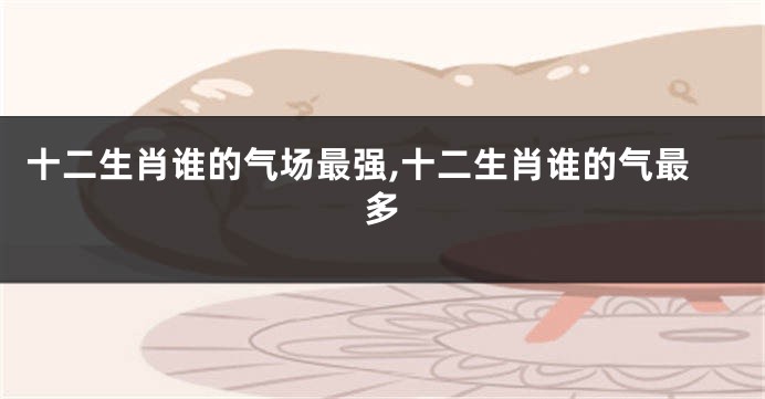 十二生肖谁的气场最强,十二生肖谁的气最多