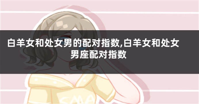 白羊女和处女男的配对指数,白羊女和处女男座配对指数
