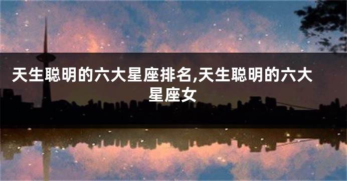 天生聪明的六大星座排名,天生聪明的六大星座女