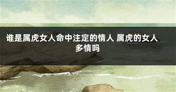谁是属虎女人命中注定的情人 属虎的女人多情吗