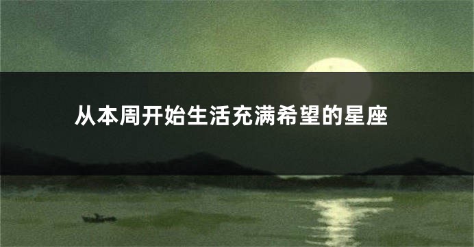 从本周开始生活充满希望的星座