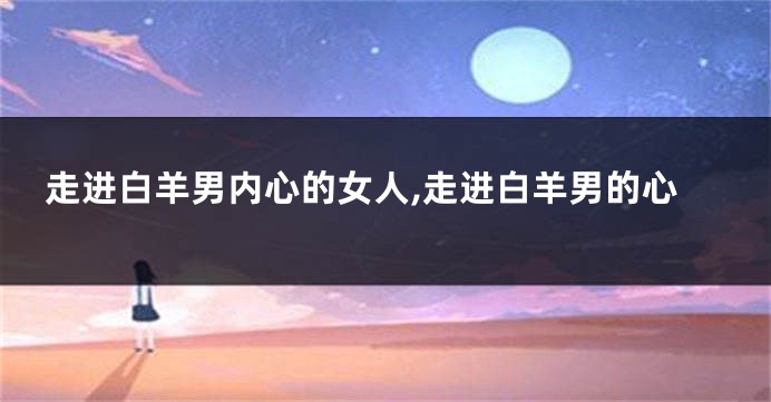 走进白羊男内心的女人,走进白羊男的心
