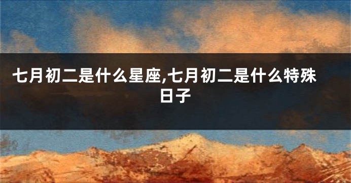 七月初二是什么星座,七月初二是什么特殊日子