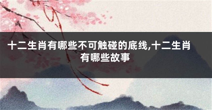 十二生肖有哪些不可触碰的底线,十二生肖有哪些故事