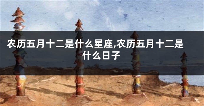 农历五月十二是什么星座,农历五月十二是什么日子