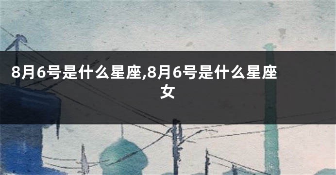 8月6号是什么星座,8月6号是什么星座女