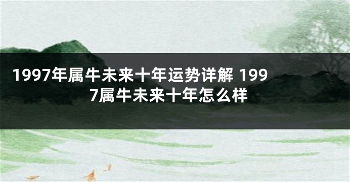 1997年属牛未来十年运势详解 1997属牛未来十年怎么样
