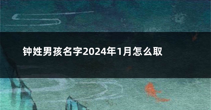 钟姓男孩名字2024年1月怎么取