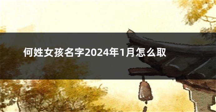 何姓女孩名字2024年1月怎么取