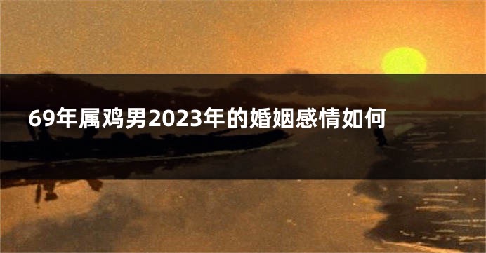 69年属鸡男2023年的婚姻感情如何