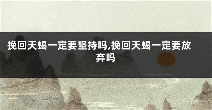 挽回天蝎一定要坚持吗,挽回天蝎一定要放弃吗