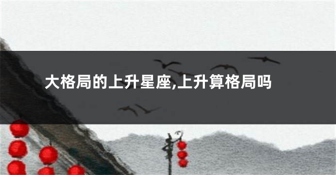大格局的上升星座,上升算格局吗