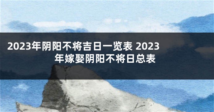 2023年阴阳不将吉日一览表 2023年嫁娶阴阳不将日总表