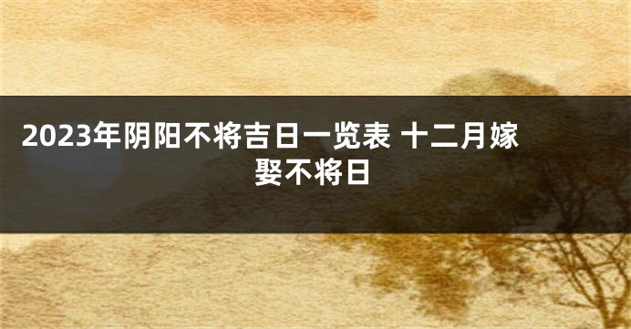 2023年阴阳不将吉日一览表 十二月嫁娶不将日