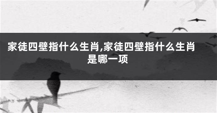 家徒四壁指什么生肖,家徒四壁指什么生肖是哪一项