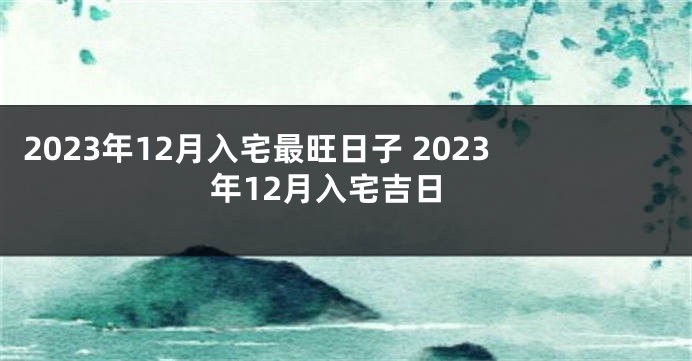 2023年12月入宅最旺日子 2023年12月入宅吉日