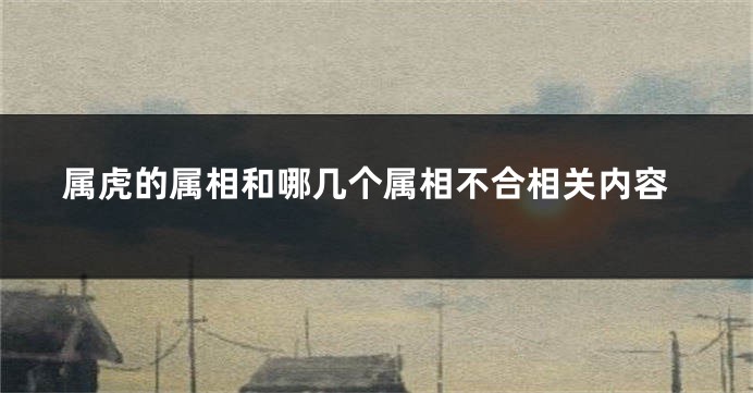 属虎的属相和哪几个属相不合相关内容