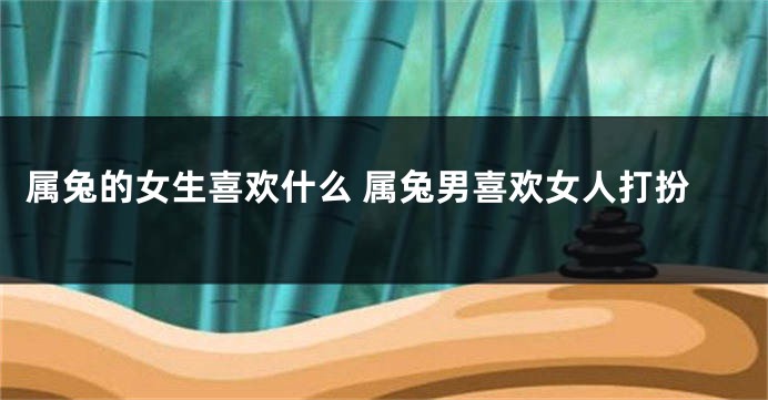属兔的女生喜欢什么 属兔男喜欢女人打扮