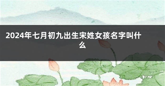 2024年七月初九出生宋姓女孩名字叫什么